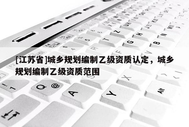 [江苏省]城乡规划编制乙级资质认定，城乡规划编制乙级资质范围
