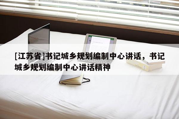[江苏省]书记城乡规划编制中心讲话，书记城乡规划编制中心讲话精神
