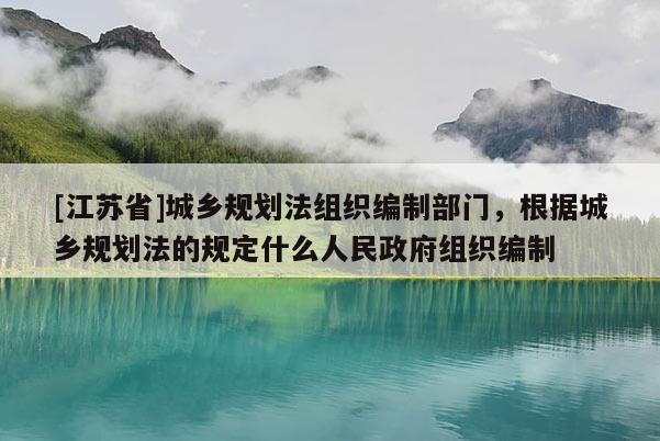 [江苏省]城乡规划法组织编制部门，根据城乡规划法的规定什么人民政府组织编制
