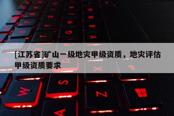 [江苏省]矿山一级地灾甲级资质，地灾评估甲级资质要求