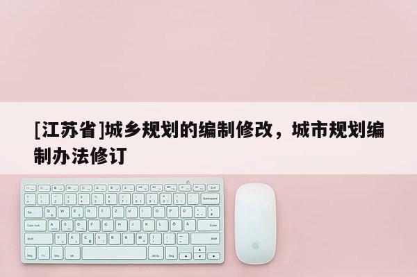 [江苏省]城乡规划的编制修改，城市规划编制办法修订