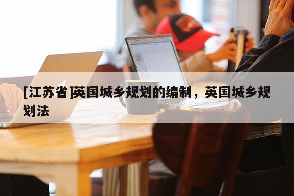 [江苏省]英国城乡规划的编制，英国城乡规划法
