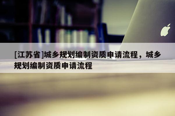 [江苏省]城乡规划编制资质申请流程，城乡规划编制资质申请流程