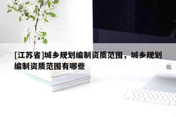 [江苏省]城乡规划编制资质范围，城乡规划编制资质范围有哪些