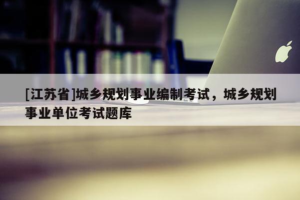 [江苏省]城乡规划事业编制考试，城乡规划事业单位考试题库