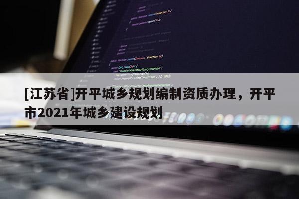 [江苏省]开平城乡规划编制资质办理，开平市2021年城乡建设规划