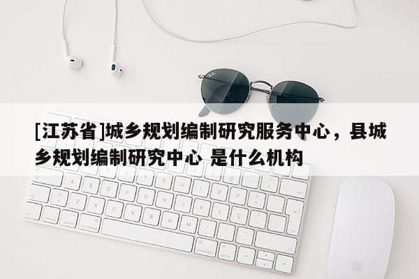 [江苏省]城乡规划编制研究服务中心，县城乡规划编制研究中心 是什么机构