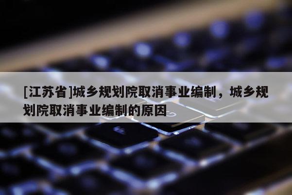 [江苏省]城乡规划院取消事业编制，城乡规划院取消事业编制的原因