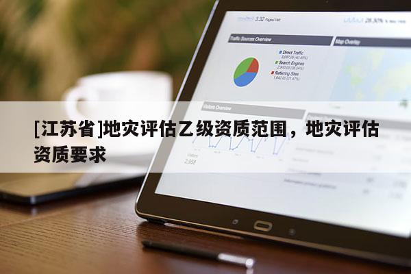 [江苏省]地灾评估乙级资质范围，地灾评估资质要求