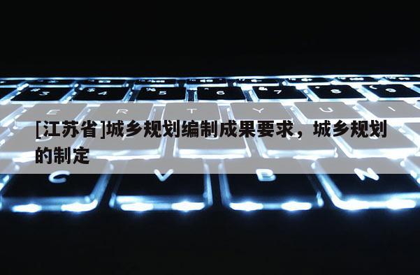 [江苏省]城乡规划编制成果要求，城乡规划的制定