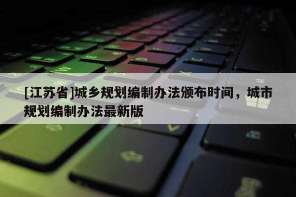 [江苏省]城乡规划编制办法颁布时间，城市规划编制办法最新版