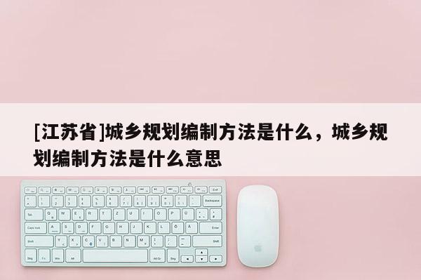 [江苏省]城乡规划编制方法是什么，城乡规划编制方法是什么意思