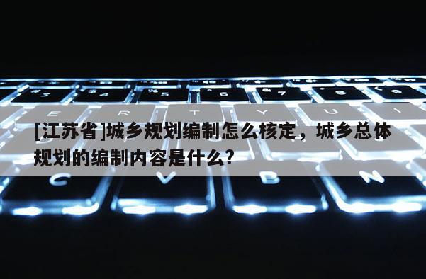 [江苏省]城乡规划编制怎么核定，城乡总体规划的编制内容是什么?