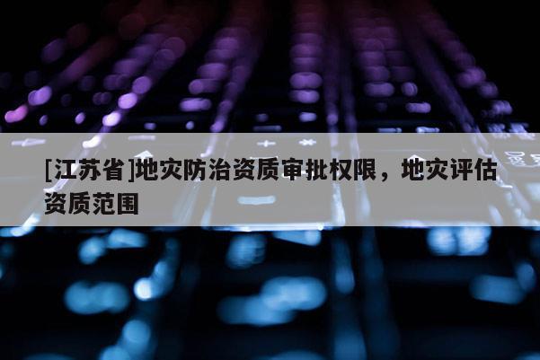 [江苏省]地灾防治资质审批权限，地灾评估资质范围