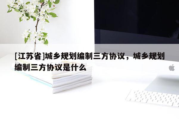 [江苏省]城乡规划编制三方协议，城乡规划编制三方协议是什么