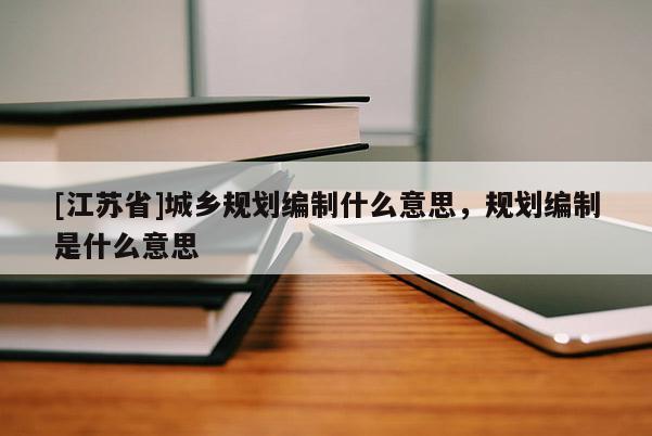 [江苏省]城乡规划编制什么意思，规划编制是什么意思