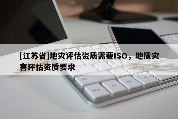 [江苏省]地灾评估资质需要ISO，地质灾害评估资质要求