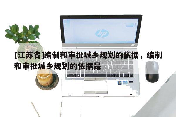 [江苏省]编制和审批城乡规划的依据，编制和审批城乡规划的依据是