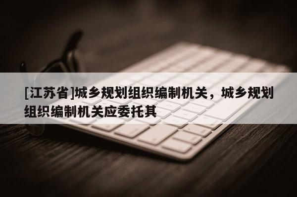 [江苏省]城乡规划组织编制机关，城乡规划组织编制机关应委托其