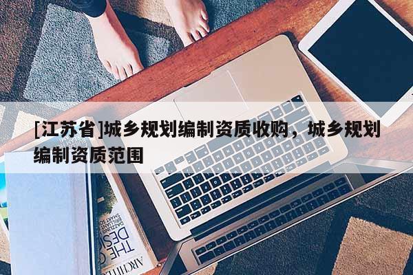 [江苏省]城乡规划编制资质收购，城乡规划编制资质范围