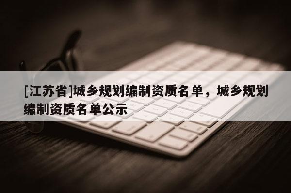 [江苏省]城乡规划编制资质名单，城乡规划编制资质名单公示