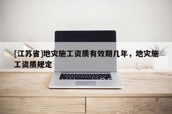 [江苏省]地灾施工资质有效期几年，地灾施工资质规定