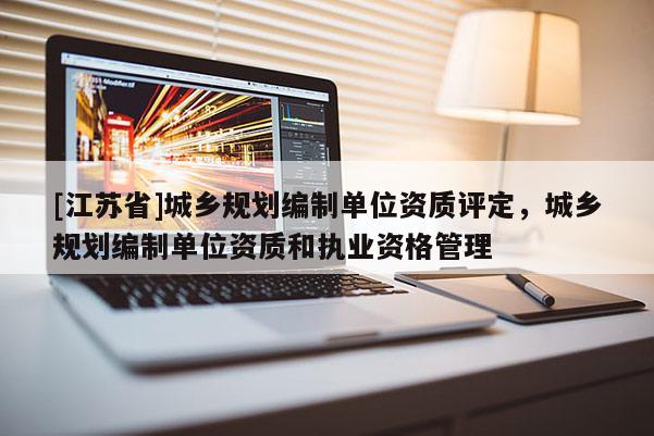 [江苏省]城乡规划编制单位资质评定，城乡规划编制单位资质和执业资格管理