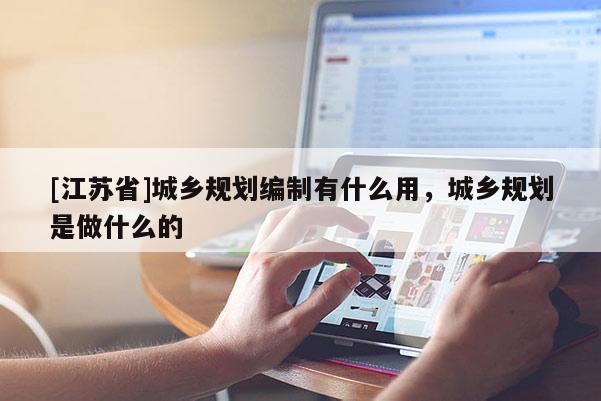 [江苏省]城乡规划编制有什么用，城乡规划是做什么的