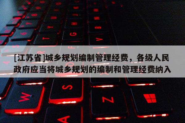 [江苏省]城乡规划编制管理经费，各级人民政府应当将城乡规划的编制和管理经费纳入