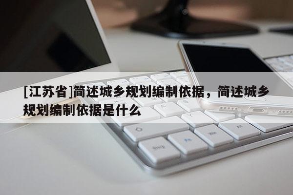 [江苏省]简述城乡规划编制依据，简述城乡规划编制依据是什么