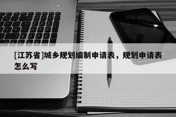 [江苏省]城乡规划编制申请表，规划申请表怎么写