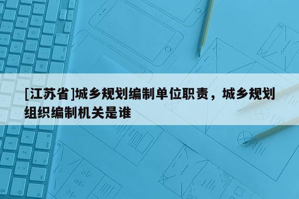 [江苏省]城乡规划编制单位职责，城乡规划组织编制机关是谁