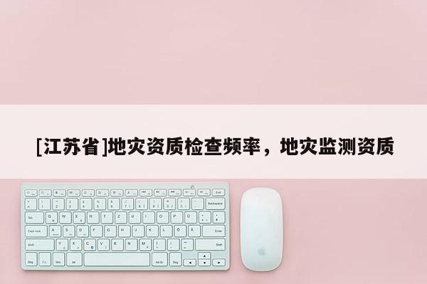 [江苏省]地灾资质检查频率，地灾监测资质