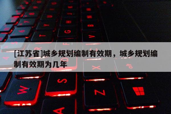 [江苏省]城乡规划编制有效期，城乡规划编制有效期为几年