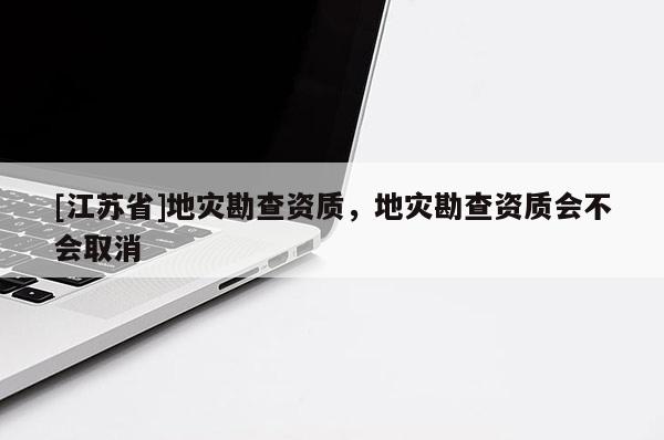 [江苏省]地灾勘查资质，地灾勘查资质会不会取消