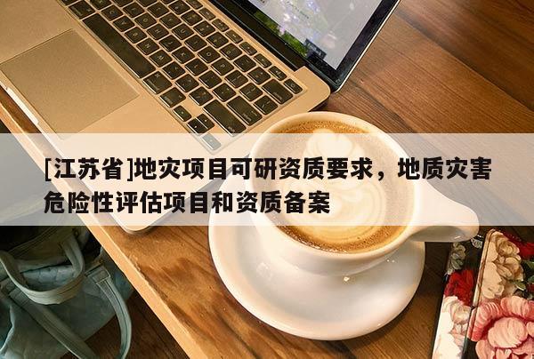[江苏省]地灾项目可研资质要求，地质灾害危险性评估项目和资质备案