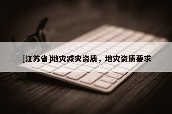 [江苏省]地灾减灾资质，地灾资质要求