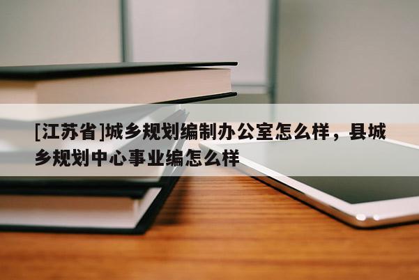 [江苏省]城乡规划编制办公室怎么样，县城乡规划中心事业编怎么样