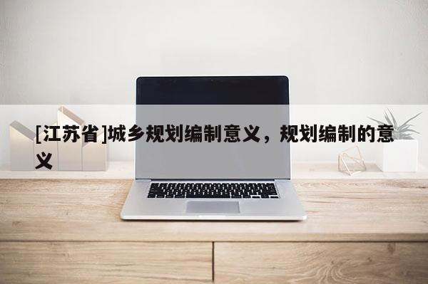 [江苏省]城乡规划编制意义，规划编制的意义
