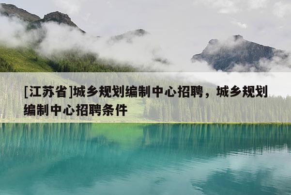 [江苏省]城乡规划编制中心招聘，城乡规划编制中心招聘条件