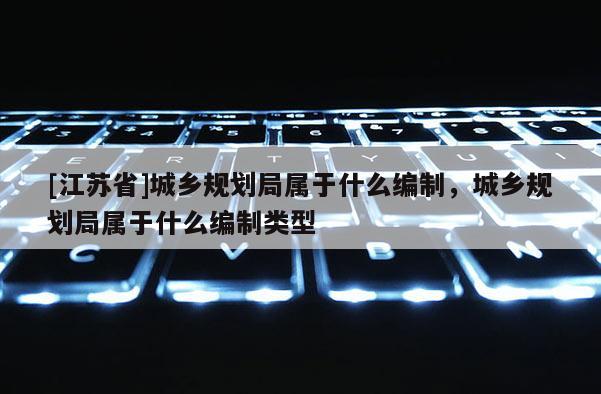 [江苏省]城乡规划局属于什么编制，城乡规划局属于什么编制类型