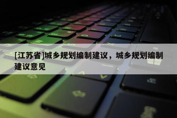 [江苏省]城乡规划编制建议，城乡规划编制建议意见