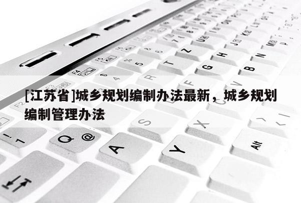 [江苏省]城乡规划编制办法最新，城乡规划编制管理办法