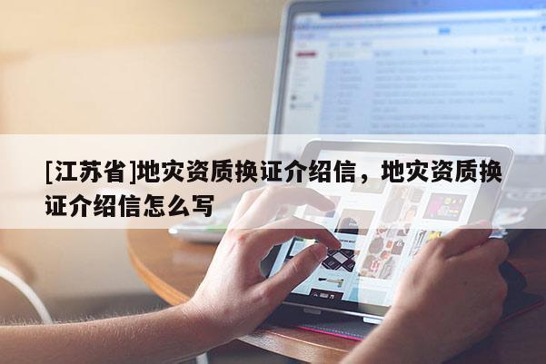 [江苏省]地灾资质换证介绍信，地灾资质换证介绍信怎么写