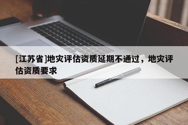 [江苏省]地灾评估资质延期不通过，地灾评估资质要求