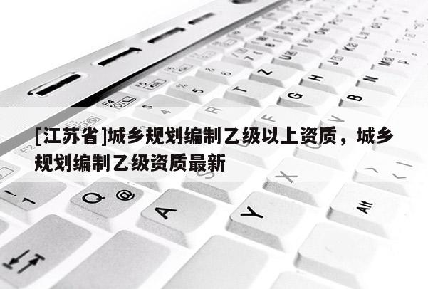 [江苏省]城乡规划编制乙级以上资质，城乡规划编制乙级资质最新