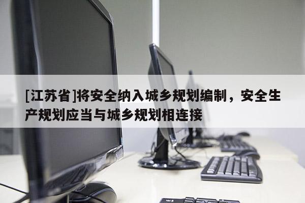 [江苏省]将安全纳入城乡规划编制，安全生产规划应当与城乡规划相连接