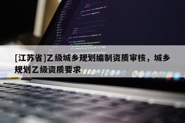 [江苏省]乙级城乡规划编制资质审核，城乡规划乙级资质要求