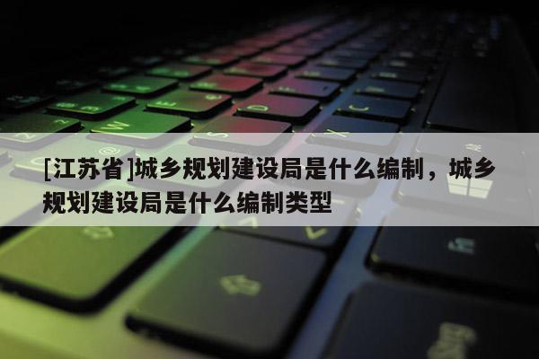 [江苏省]城乡规划建设局是什么编制，城乡规划建设局是什么编制类型