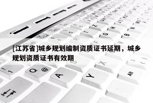 [江苏省]城乡规划编制资质证书延期，城乡规划资质证书有效期